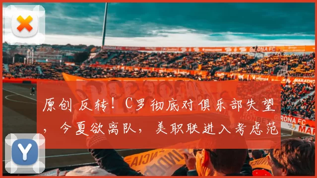 原创 反转！C罗彻底对俱乐部失望，今夏欲离队，美职联进入考虑范围