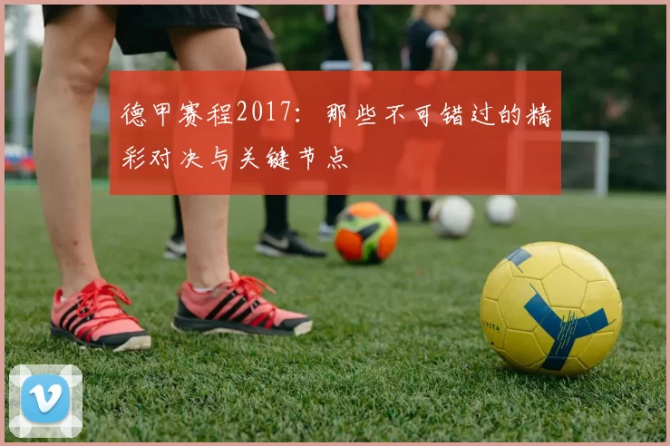 德甲赛程2017：那些不可错过的精彩对决与关键节点