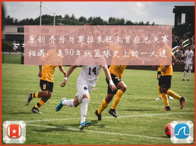 原创 乔丹与奥拉朱旺未曾在总决赛相遇，是90年代篮球史上的一大遗憾