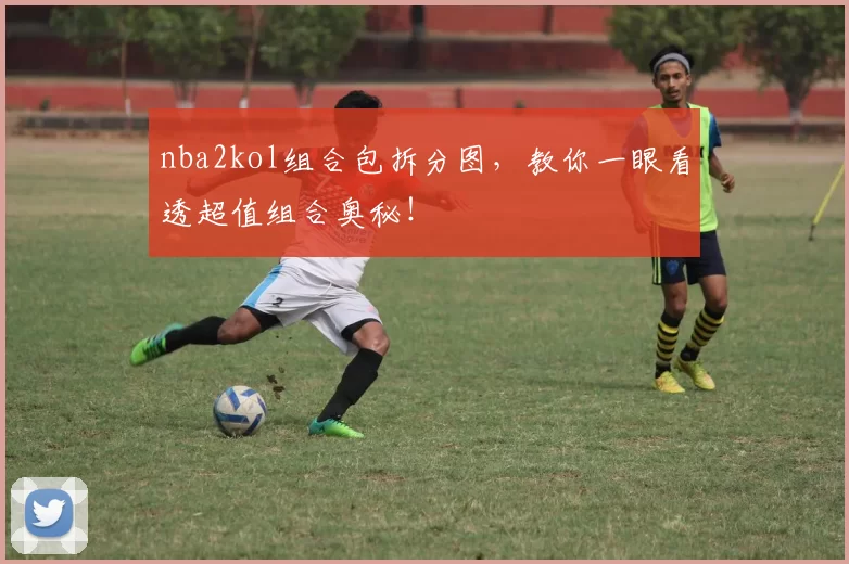 nba2kol组合包拆分图，教你一眼看透超值组合奥秘！