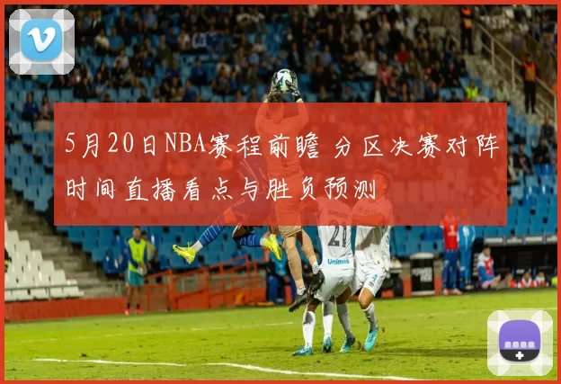 5月20日NBA赛程前瞻 分区决赛对阵时间直播看点与胜负预测