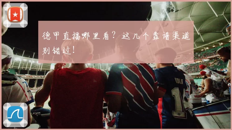 德甲直播哪里看?这几个靠谱渠道别错过!