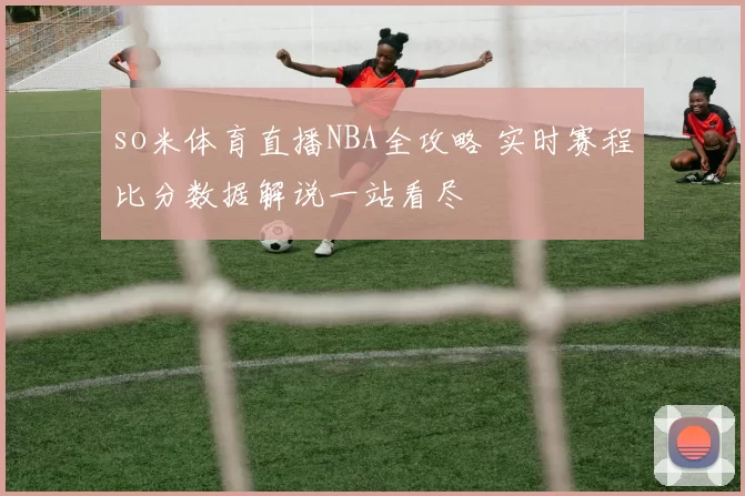 so米体育直播NBA全攻略 实时赛程比分数据解说一站看尽