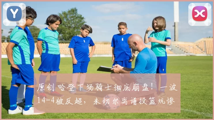 原创 哈登下场骑士彻底崩盘！一波14-4被反超，米切尔离谱投篮坑惨球队！