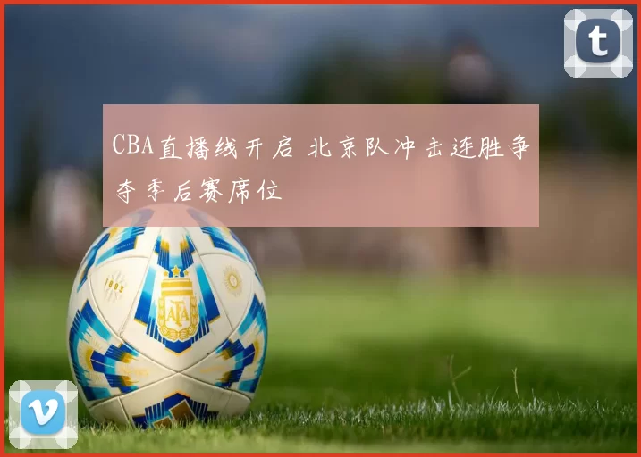 CBA直播线开启 北京队冲击连胜争夺季后赛席位