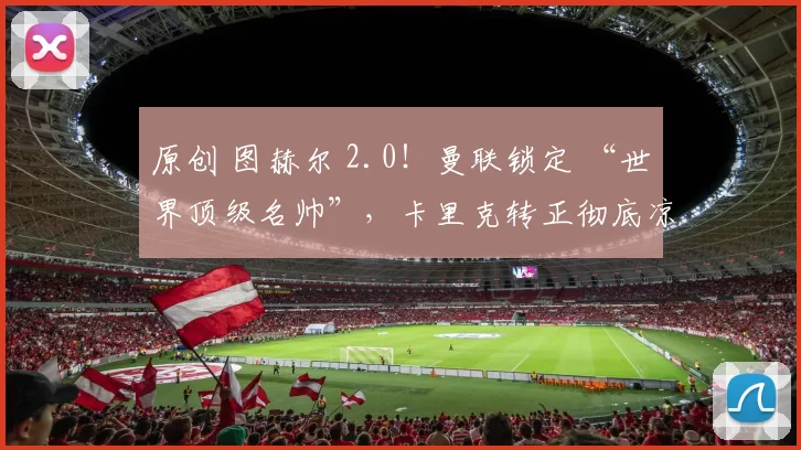 原创 图赫尔 2.0！曼联锁定 “世界顶级名帅”，卡里克转正彻底凉了？