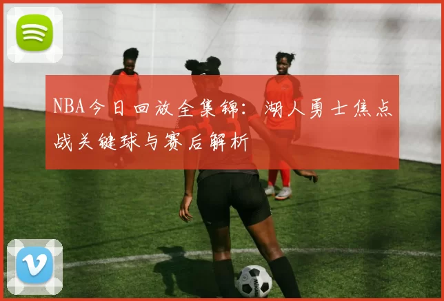 NBA今日回放全集锦：湖人勇士焦点战关键球与赛后解析