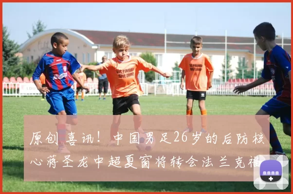 原创 喜讯！中国男足26岁的后防核心蒋圣龙中超夏窗将转会法兰克福，却被辟谣