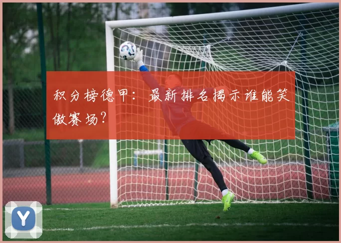 积分榜德甲：最新排名揭示谁能笑傲赛场？