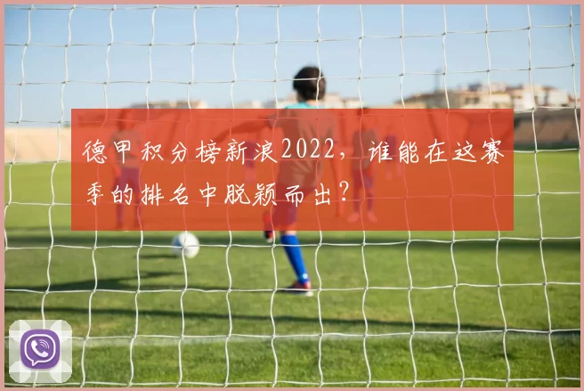 德甲积分榜新浪2022，谁能在这赛季的排名中脱颖而出？