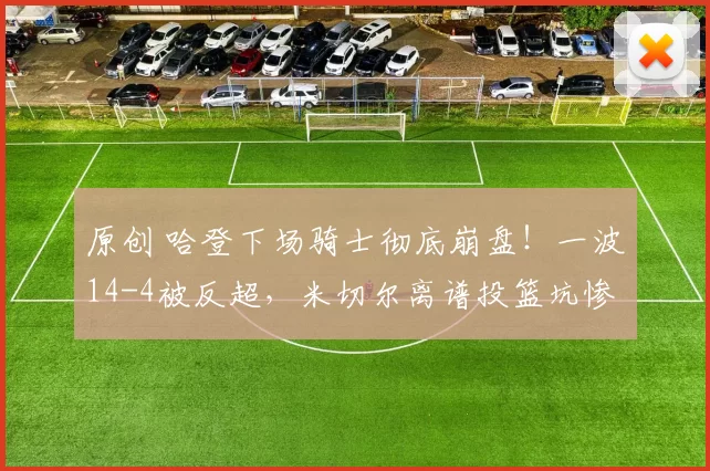 原创 哈登下场骑士彻底崩盘！一波14-4被反超，米切尔离谱投篮坑惨球队！