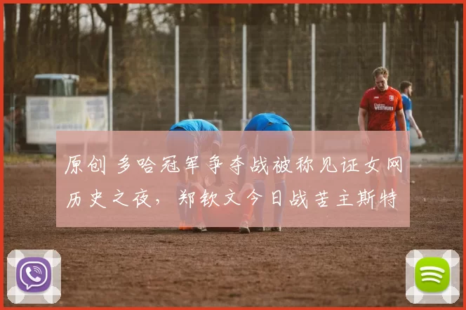 原创 多哈冠军争夺战被称见证女网历史之夜，郑钦文今日战苦主斯特恩斯