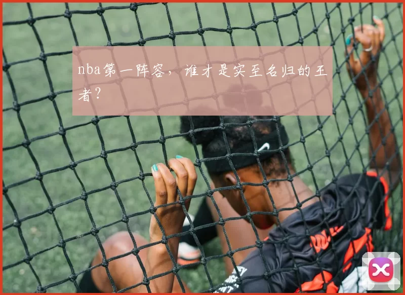 nba第一阵容，谁才是实至名归的王者？