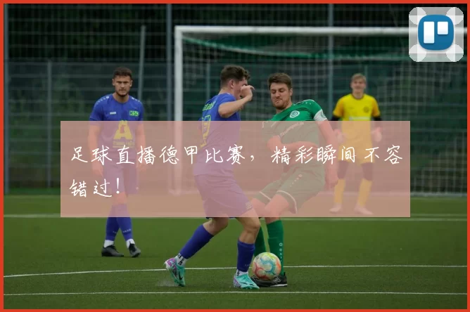 足球直播德甲比赛，精彩瞬间不容错过！