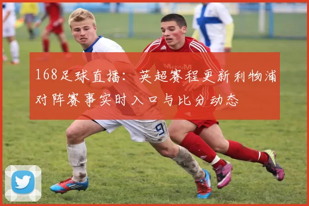 168足球直播：英超赛程更新利物浦对阵赛事实时入口与比分动态