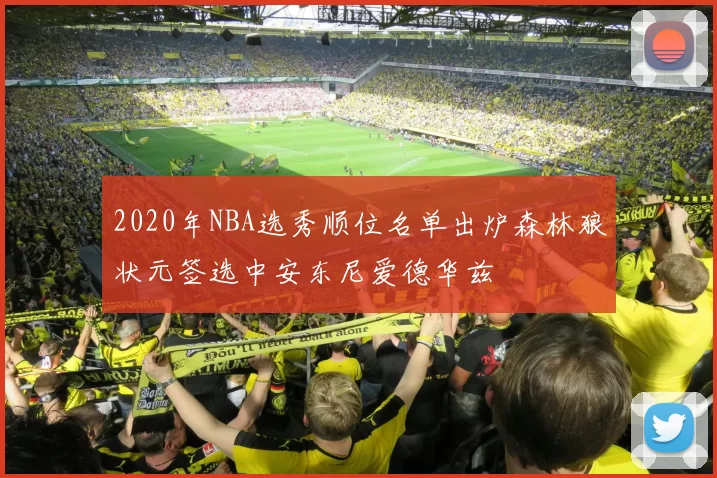 2020年NBA选秀顺位名单出炉森林狼状元签选中安东尼爱德华兹