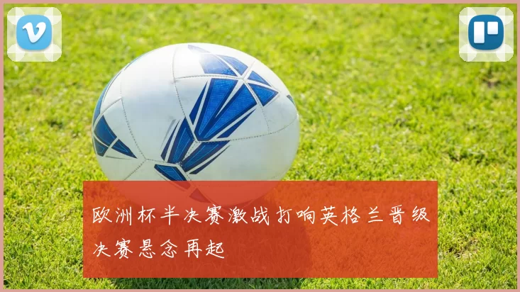 欧洲杯半决赛激战打响英格兰晋级决赛悬念再起
