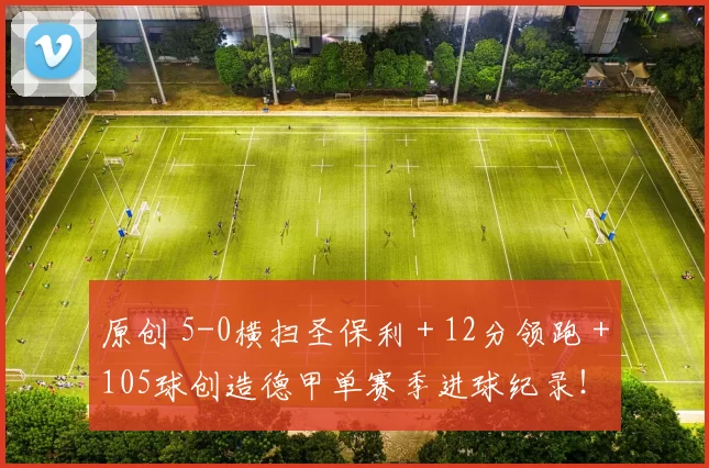 原创 5-0横扫圣保利＋12分领跑＋105球创造德甲单赛季进球纪录！