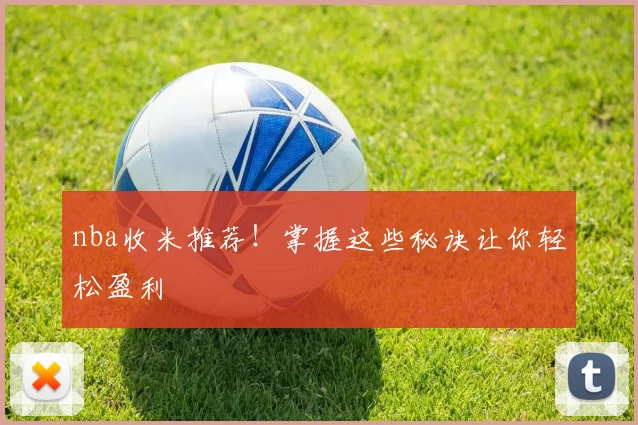 nba收米推荐！掌握这些秘诀让你轻松盈利