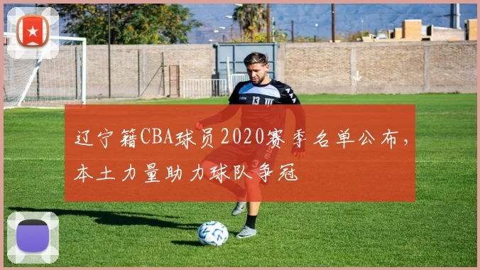 辽宁籍CBA球员2020赛季名单公布，本土力量助力球队争冠