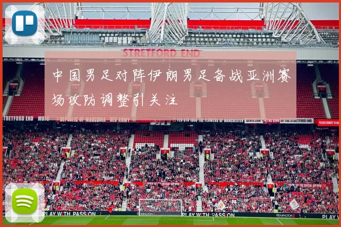 中国男足对阵伊朗男足备战亚洲赛场攻防调整引关注