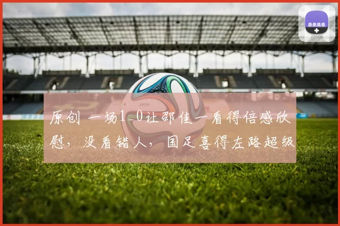 原创 一场1_0让邵佳一看得倍感欣慰，没看错人，国足喜得左路超级飞翼