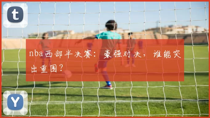 nba西部半决赛:豪强对决,谁能突出重围?
