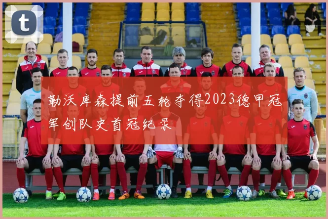 勒沃库森提前五轮夺得2023德甲冠军创队史首冠纪录