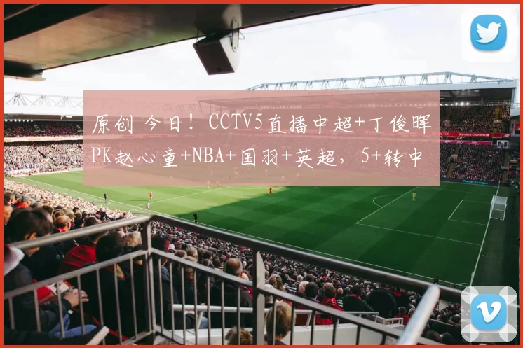 原创 今日！CCTV5直播中超+丁俊晖PK赵心童+NBA+国羽+英超，5+转中国女足联赛，网络转西甲皇马等