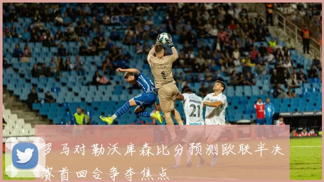 罗马对勒沃库森比分预测欧联半决赛首回合争夺焦点