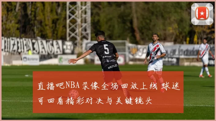 直播吧NBA录像全场回放上线 球迷可回看精彩对决与关键镜头