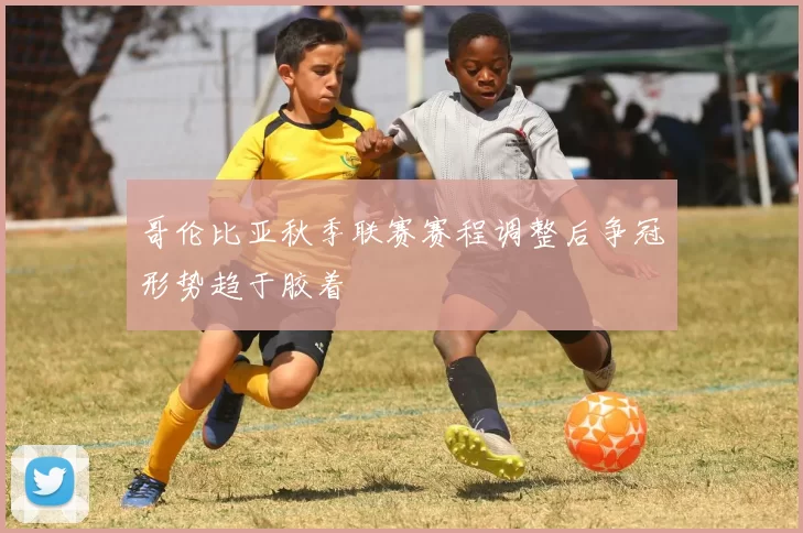 哥伦比亚秋季联赛赛程调整后争冠形势趋于胶着