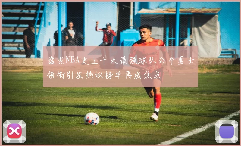 盘点NBA史上十大最强球队公牛勇士领衔引发热议榜单再成焦点