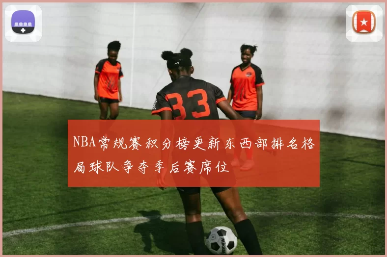 NBA常规赛积分榜更新东西部排名格局球队争夺季后赛席位