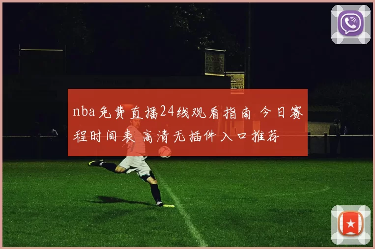 nba免费直播24线观看指南 今日赛程时间表 高清无插件入口推荐