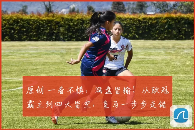 原创 一着不慎，满盘皆输！从欧冠霸主到四大皆空，皇马一步步走错了！