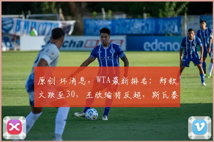 原创 坏消息，WTA最新排名：郑钦文跌至30，王欣瑜将反超，斯瓦泰克跌出前3