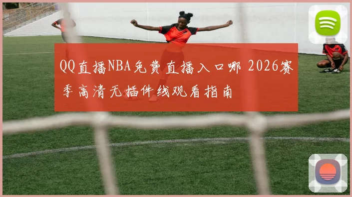 QQ直播NBA免费直播入口哪 2026赛季高清无插件线观看指南