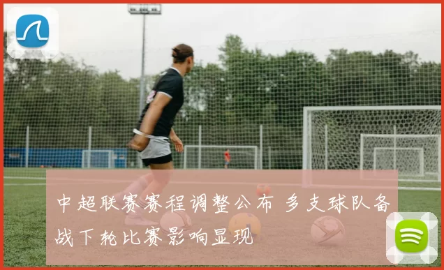 中超联赛赛程调整公布 多支球队备战下轮比赛影响显现
