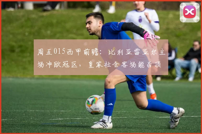 周五015西甲前瞻：比利亚雷亚尔主场冲欧冠区，皇家社会客场能否顶住黄潜猛攻？_进攻_中场