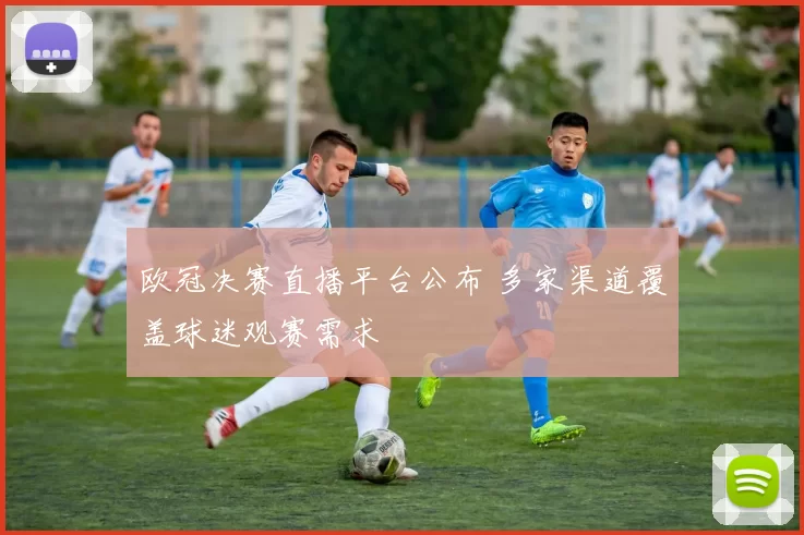 欧冠决赛直播平台公布 多家渠道覆盖球迷观赛需求