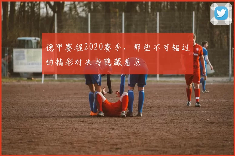 德甲赛程2020赛季，那些不可错过的精彩对决与隐藏看点