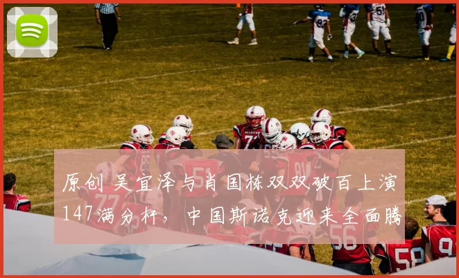 原创 吴宜泽与肖国栋双双破百上演147满分杆，中国斯诺克迎来全面腾飞？