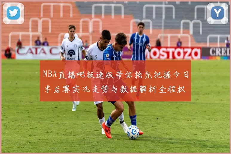 NBA直播吧极速版带你抢先把握今日季后赛实况走势与数据解析全程权威