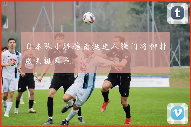 日本队小胜越南挺进八强门将神扑成关键看点