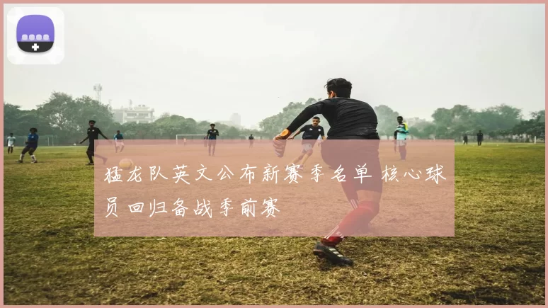 猛龙队英文公布新赛季名单 核心球员回归备战季前赛