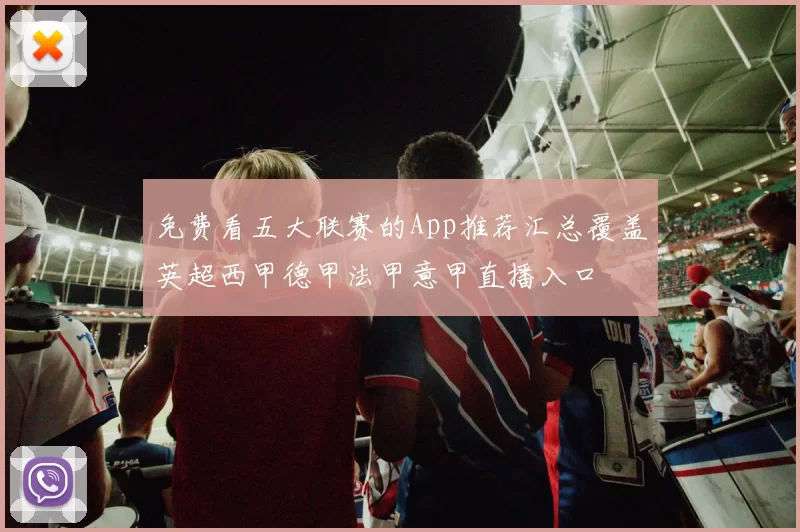 免费看五大联赛的App推荐汇总覆盖英超西甲德甲法甲意甲直播入口