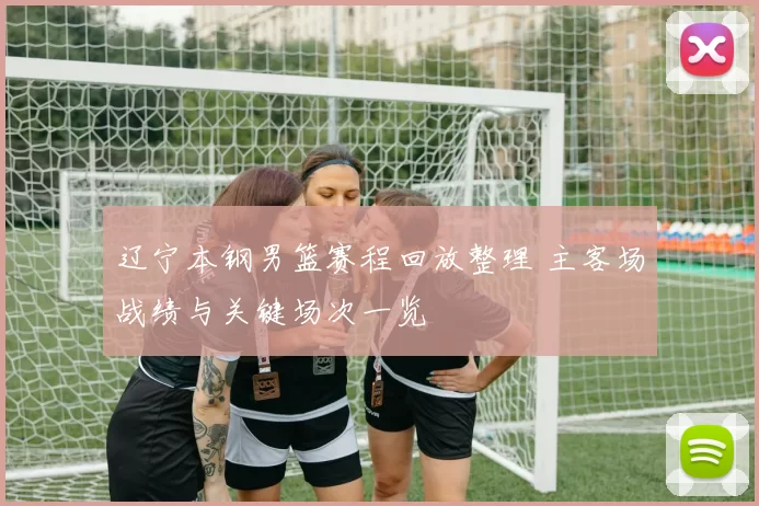 辽宁本钢男篮赛程回放整理 主客场战绩与关键场次一览