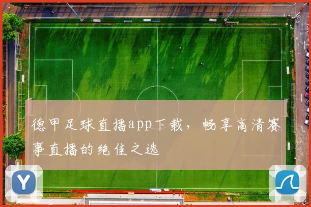 德甲足球直播app下载,畅享高清赛事直播的绝佳之选