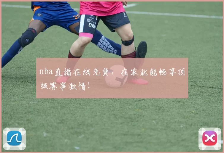nba直播在线免费，在家就能畅享顶级赛事激情！